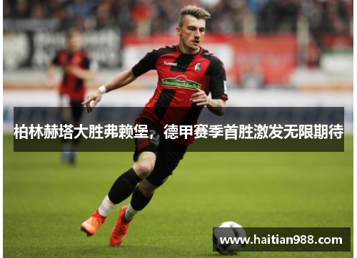 柏林赫塔大胜弗赖堡，德甲赛季首胜激发无限期待