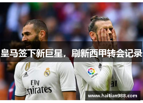 皇马签下新巨星，刷新西甲转会记录