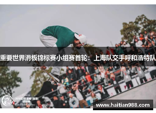 重要世界滑板锦标赛小组赛首轮：上海队交手呼和浩特队