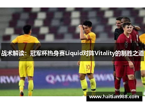 战术解读：冠军杯热身赛Liquid对阵Vitality的制胜之道